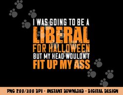 I Was Going To Be A Liberal For Halloween But My Head  png,sublimation copy