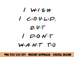 I wish I Could, But I Don t Want To Funny Quote png, sublimation copy