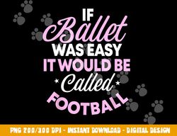 If Ballet Was Easy It Would Be Called Football Ballerina png, sublimation copy