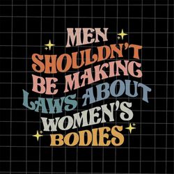 Men Shouldn't Be Making Laws About Bodies Svg, Pro Roe 1973 Svg, Prochoice Svg, My Choice Svg, Reproductice Right Svg