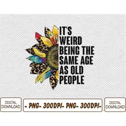 It's Weird Being The Same Age As Old People Sunflower Humor Png, Digital Download