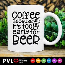 Coffee Because It's Too Early for Beer Svg, Coffee Cut Files, Coffee Mug Svg, Funny Quote Svg, Dxf, Eps, Png, Love Coffe