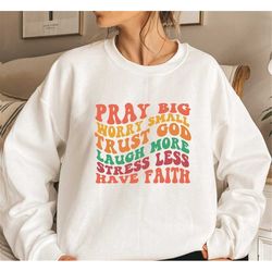 Pray Big Worry Small Trust God Laugh More Stress Less Have Faith Sweatshirt, Motivational Sweater, Inspirational Shirt,P