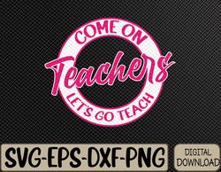 Come On Teachers Let's Go Teach Pink Funny Back To School Svg, Eps, Png, Dxf, Digital Download