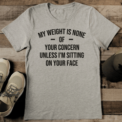 my weight is none of your concern unless i'm sitting on your face tee