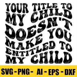 Your Title to MY Child Doesn't make you entitled to my child svg/png/ DXF