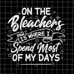 On The Bleachers Is Where I Spend Most Of My Days Svg, Funny Mother's Day Svg, Mother's Day Quote Svg, Momlife Svg
