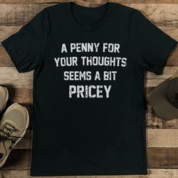 a penny for your thoughts seems a bit pricey tee