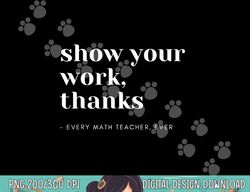 Show Your Work, Thanks Math Teacher  png, sublimation copy