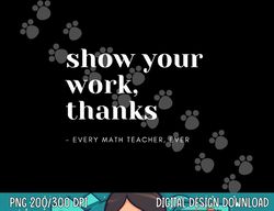 Show Your Work, Thanks Math Teacher  png, sublimation copy