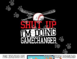 Shut Up Im Doing Game Changer for a Game Changer Baseball png, sublimation