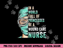 in a world full of princesses be a nurse rn wound care nurse  copy