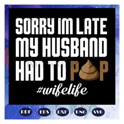 Sorry Im late my husband had to pop, husband svg, husband gift, husband shirt, love husband, best husband ever, gift for