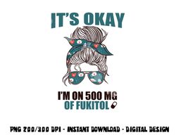 IT S OKAY I M ON 500 MG OF FUKITOL Sarcastic Nurse Rx Meme  png, sublimation copy