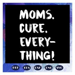 Moms cure every thing, mom svg, mom gift, mom life, funny mom, funny mom svg, gift for family, family svg, family love s