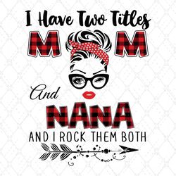 I Have Two Titles Mom And Nana Svg, Trending Svg, Mom Svg, Mother Svg, Mama Svg, Gift For Mom, Mom Life Svg, I Have Two