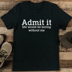 Admit It Life Would Be Boring Without Me Tee