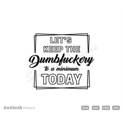 Let's Keep The Dumbfuckery To a Minimum Today svg, png dxf Files, Instant DOWNLOAD for Cricut, Funny Sarcastic Shirt svg