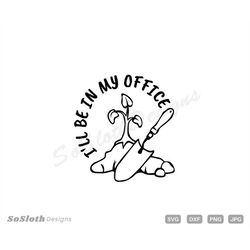 I'll Be In My Office Gardening svg, png dxf Files, Gardening svg, Instant DOWNLOAD for Cricut, Funny Gardening svg, Spri
