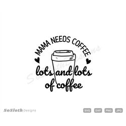 Mama Needs Coffee, Lots and Lots of Coffee svg, png dxf Files, Instant DOWNLOAD for Cricut,  Mom svg, Funny Sayings svg,