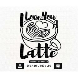 I Love You a Latte svg, png dxf Files, Instant DOWNLOAD for Cricut, Coffee Lover svg, Valentine svg, Valentines Day svg,