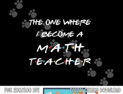 The One Where I Become A Math Teacher Funny Graduation Gift  png, sublimation copy