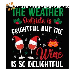 The Weather Outside Is Frightful But The Wine Is So Delightful Svg