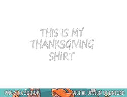 This is my Thanksgiving shirt - funny Thanksgiving quote png, sublimation copy
