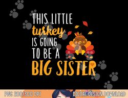 This Little Turkey Is Going To Be A Big Sister T Shirt png, sublimation copy