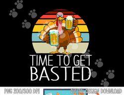Time to Get Basted Funny Beer Thanksgiving Turkey Men Women png, sublimation copy