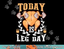 Today is Leg Day, Unique Thanksgiving Turkey Workout Gift png, sublimation copy