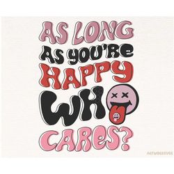 As Long As You're Happy Who Cares Motivational Png, Trendy Png, Funny Png, Sublimation Design, Smiley Png, Digital Downl