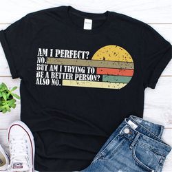 Am I Perfect No Am I Trying To Be A Better Person shirt - Am I Perfect No Shirt