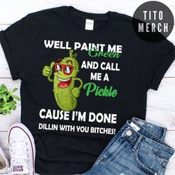 Well Paint Me Green And Call Me A Pickle Cause I'm Done Dillin With You shirt