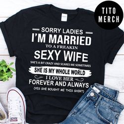 sorry ladies i'm married to a freakin sexy wife yes she bought me this shirt funny shirt gift for husband