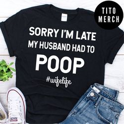 Sorry I'm Late My Husband Had to Poop funny wife life shirt