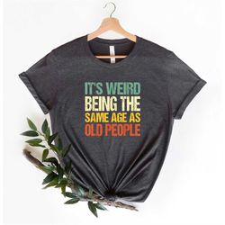 It's Weird Being The Same Age as Old People | Funny Shirt Men - Fathers Day Gift, Husband Tshirt, Funny Old People shirt