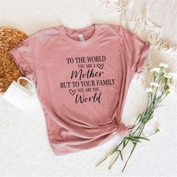 To The World You Are A Mother But To Your Family You Are The World Shirt, Mother's Day Shirt, Mother's Day Gift, Mother'