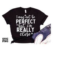 I May Not Be Perfect but I'm Really Close PNG SVG, Funny Quotes SVG, Sarcastic Quotes, Funny Png File for Shirt Sublimat