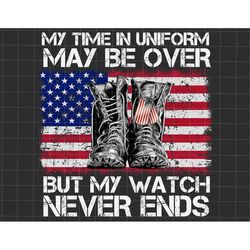 My Time In Uniform May Be Over But My Watch Never Ends Png, Fourth Of July Png, Independence Day Png, American Flag Subl