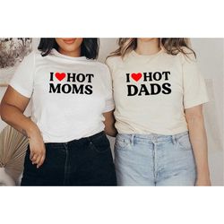 I Love Hot Moms Tshirt, I love Hot DADS Shirt, hot mom shirt, hot dad shirt, Mom Shirt, Mommy Shirt, Mama T-Shirt, Mothe