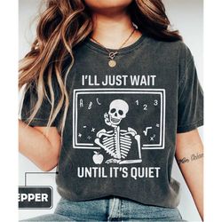I'll Just Wait Until It's Quiet Comfort Colors Shirt, Skeleton Teacher Shirt, Teacher Halloween Shirt, Teacher Shirt, Ba