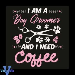 I Am A Dog Groomer And I Need Coffee Svg, Trending Svg, Dog Groomer Svg, Coffee Svg, Dog Svg, Dog Lovers Svg, Dog Gifts