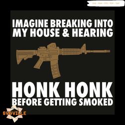 Imagine Breaking Into My House And Hearing Honk Honk Before Getting Smoke Svg, Trending Svg, Imagine Breaking Into Svg,