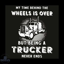 My Time Behind The Wheels Is Over But Being A Trucker Never Ends Svg, Trending Svg, Driver Svg, Wheel Svg, Trucker Svg,