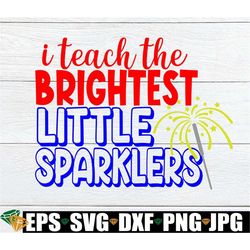 I Teach The Brightest Little Sparklers, 4th of July svg, 4th of July Teacher, Cute Teacher SVG, Cute 4th Of July Teacher