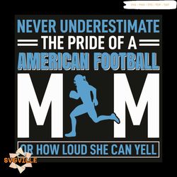 Never Underestimate The Pride Of A American Football Mom Or How Loud She Can Yell Svg, Sport Svg, American Football Team