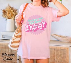 Comfort Colors Dying You Guys Ever Think About Dying Shirt, Barbie shirt, Barbie Movie 2023, Barbie