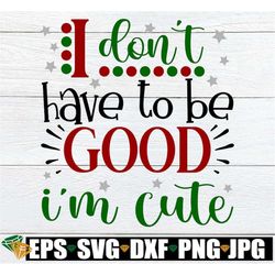 I Don't Have To Be Good I'm Cute, Funny Toddler Christmas Shirt SVG, Funny Kids Christmas Shirt SVG, Funny Girls Christm