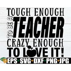 Tough Enough To Be A Teacher Crazy Enough To Love It, Staff Appreciation Gift, Teacher Appreciation Gift, Teacher svg, T